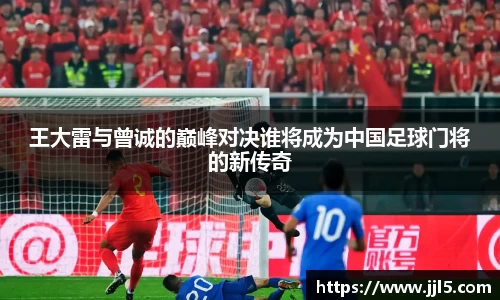 王大雷与曾诚的巅峰对决谁将成为中国足球门将的新传奇