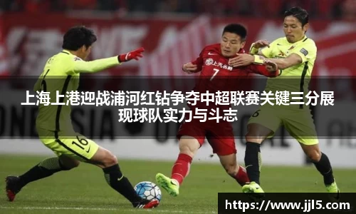上海上港迎战浦河红钻争夺中超联赛关键三分展现球队实力与斗志